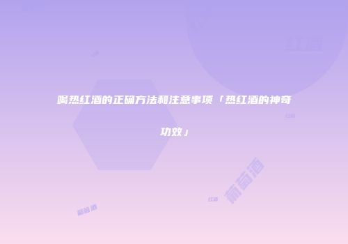 喝热红酒的正确方法和注意事项「热红酒的神奇功效」