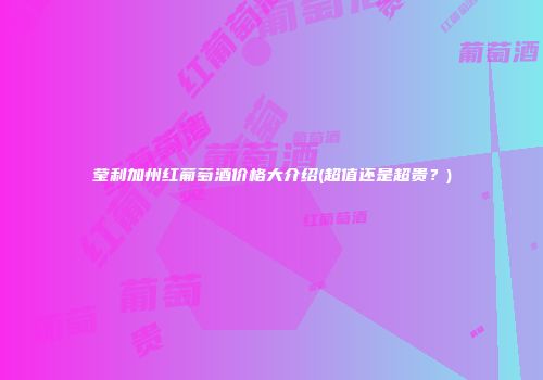 莹利加州红葡萄酒价格大介绍(超值还是超贵？)