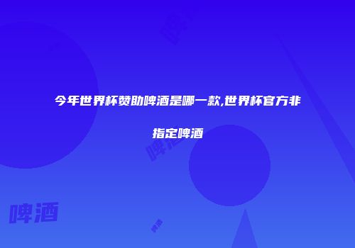 今年世界杯赞助啤酒是哪一款,世界杯官方非指定啤酒