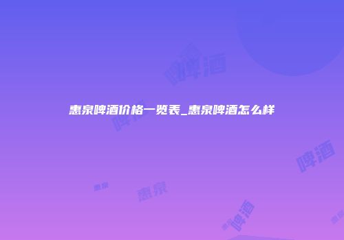 惠泉啤酒价格一览表_惠泉啤酒怎么样