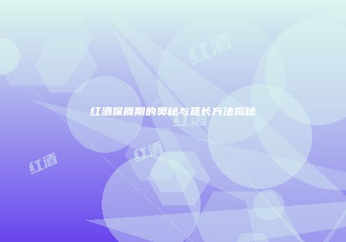 红酒保质期的奥秘与延长方法揭秘