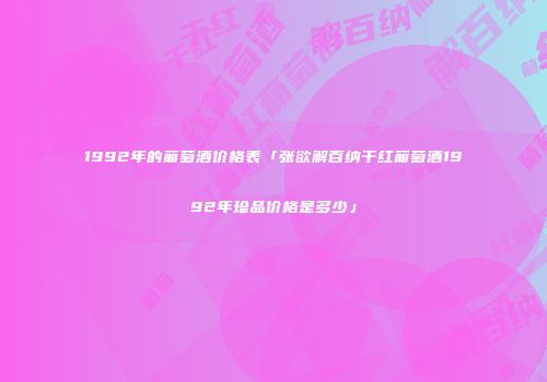 1992年的葡萄酒价格表「张欲解百纳干红葡萄酒1992年珍品价格是多少」
