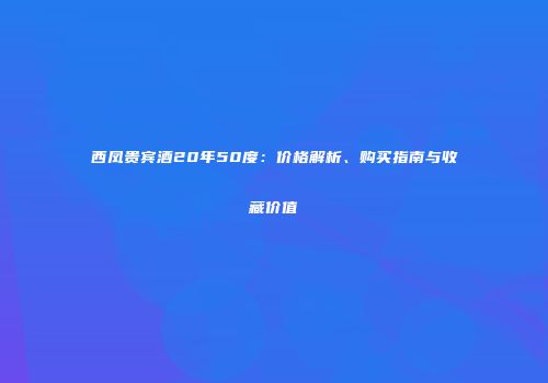 西凤贵宾酒20年50度：价格解析、购买指南与收藏价值