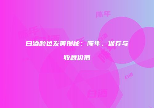 白酒颜色发黄揭秘：陈年、保存与收藏价值