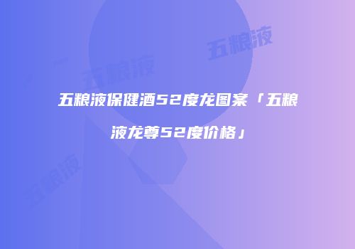 五粮液保健酒52度龙图案「五粮液龙尊52度价格」