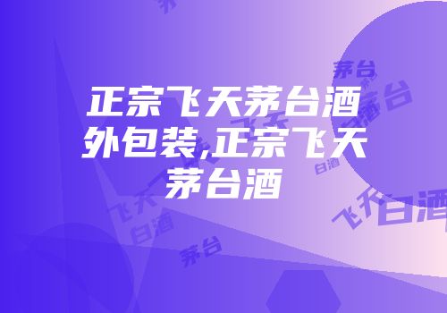 正宗飞天茅台酒外包装,正宗飞天茅台酒