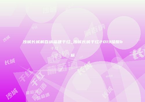 沙城长城解百纳福建干红_沙城长城干红2013珍酿b标