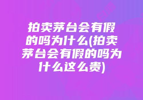 拍卖茅台会有假的吗为什么(拍卖茅台会有假的吗为什么这么贵)