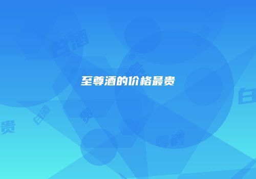 至尊酒的价格最贵