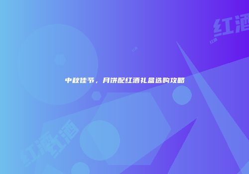 中秋佳节，月饼配红酒礼盒选购攻略