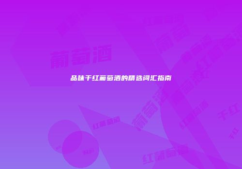 品味干红葡萄酒的精选词汇指南