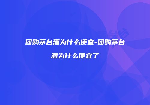 团购茅台酒为什么便宜-团购茅台酒为什么便宜了