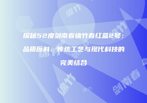 探秘52度剑南春绵竹春红盒2号：品质原料、传统工艺与现代科技的完美结合