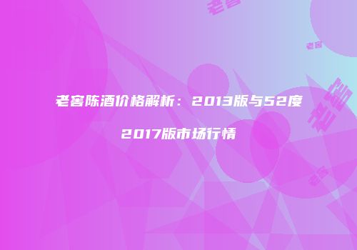 老窖陈酒价格解析：2013版与52度2017版市场行情