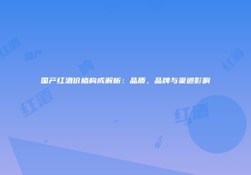 国产红酒价格构成解析：品质、品牌与渠道影响