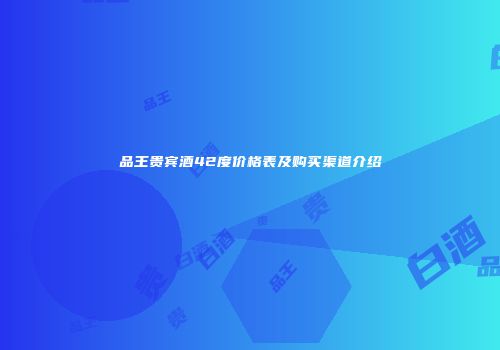 品王贵宾酒42度价格表及购买渠道介绍
