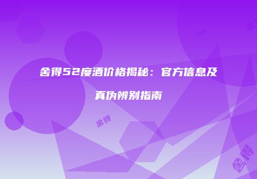 舍得52度酒价格揭秘：官方信息及真伪辨别指南