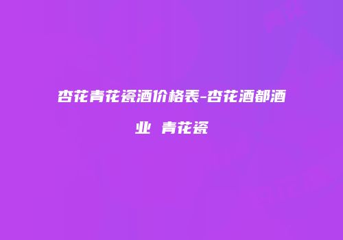 杏花青花瓷酒价格表-杏花酒都酒业 青花瓷
