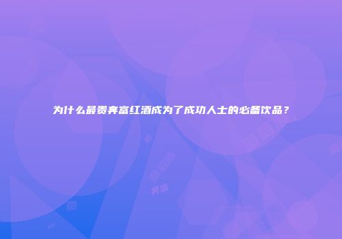 为什么最贵奔富红酒成为了成功人士的必备饮品？