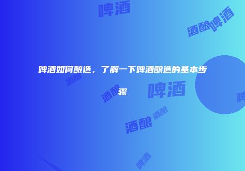 啤酒如何酿造，了解一下啤酒酿造的基本步骤