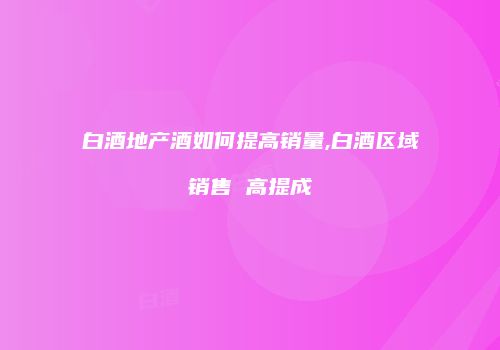 白酒地产酒如何提高销量,白酒区域销售 高提成
