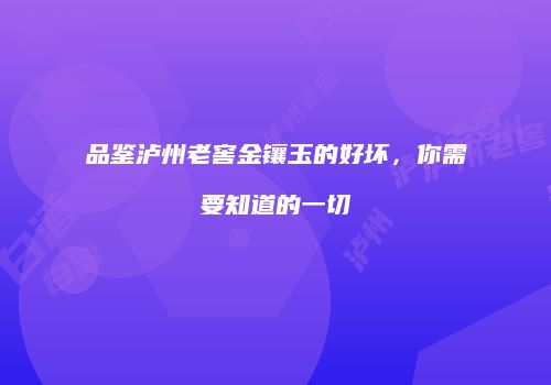 品鉴泸州老窖金镶玉的好坏，你需要知道的一切