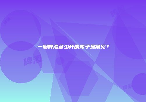 一般啤酒多少升的瓶子最常见？
