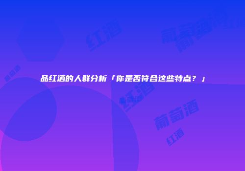 品红酒的人群分析「你是否符合这些特点？」
