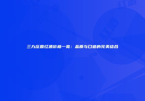 三九庄园红酒价格一览：品质与口感的完美结合