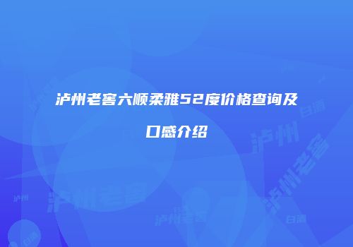 泸州老窖六顺柔雅52度价格查询及口感介绍