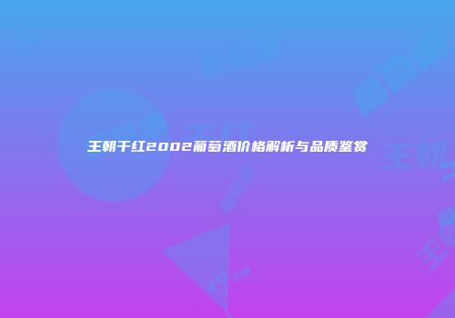 王朝干红2002葡萄酒价格解析与品质鉴赏