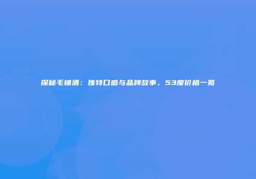 探秘毛铺酒：独特口感与品牌故事，53度价格一览