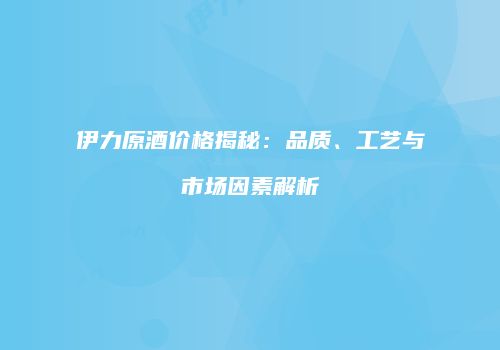 伊力原酒价格揭秘：品质、工艺与市场因素解析