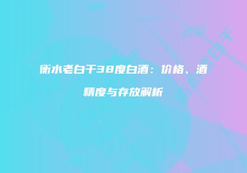 衡水老白干38度白酒：价格、酒精度与存放解析