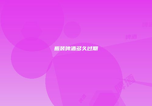 瓶装啤酒多久过期