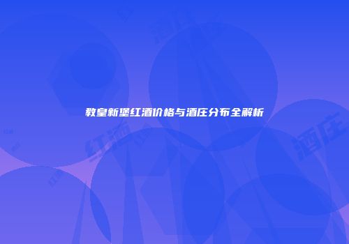 教皇新堡红酒价格与酒庄分布全解析