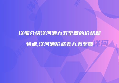 详细介绍洋河酒九五至尊的价格和特点,洋河酒价格表九五至尊
