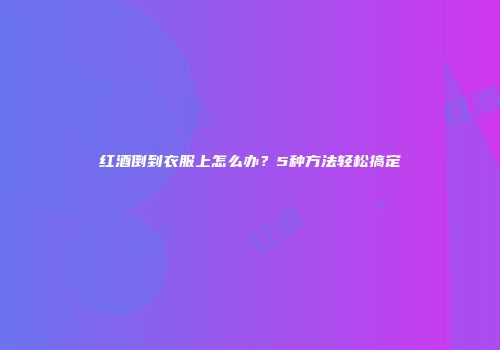 红酒倒到衣服上怎么办？5种方法轻松搞定
