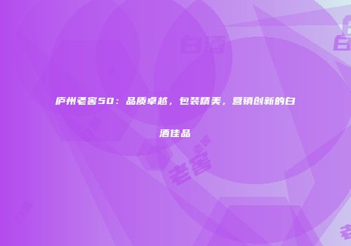 庐州老窖50：品质卓越，包装精美，营销创新的白酒佳品