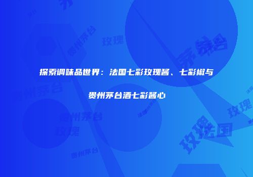 探索调味品世界：法国七彩玫瑰酱、七彩椒与贵州茅台酒七彩酱心