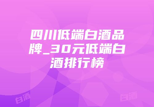 四川低端白酒品牌_30元低端白酒排行榜