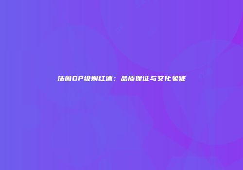 法国OP级别红酒：品质保证与文化象征