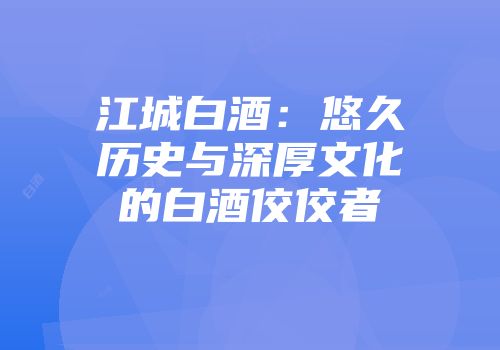 江城白酒：悠久历史与深厚文化的白酒佼佼者