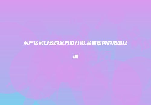 从产区到口感的全方位介绍,品尝国内的法国红酒