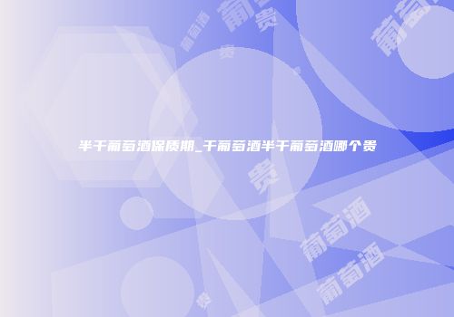 半干葡萄酒保质期_干葡萄酒半干葡萄酒哪个贵