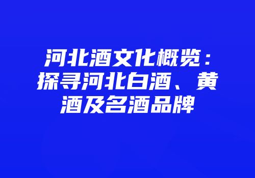 河北酒文化概览：探寻河北白酒、黄酒及名酒品牌