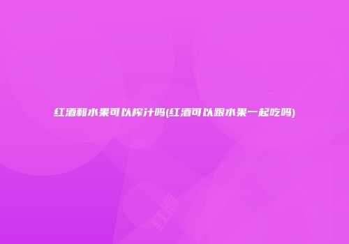 红酒和水果可以榨汁吗(红酒可以跟水果一起吃吗)