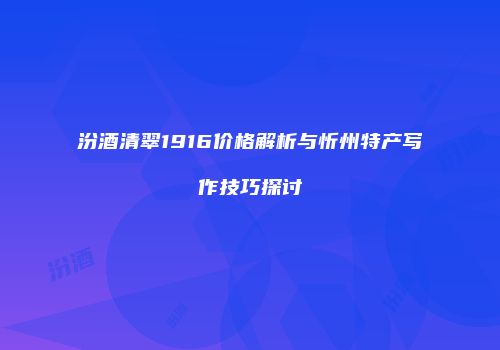汾酒清翠1916价格解析与忻州特产写作技巧探讨