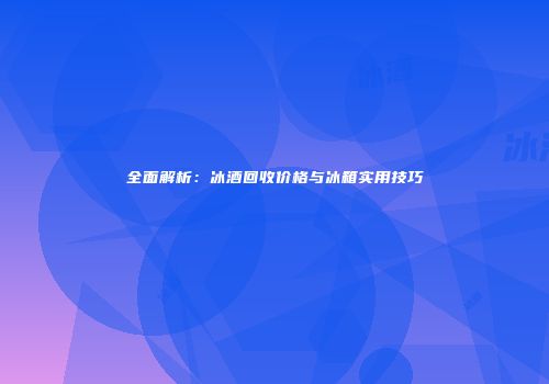 全面解析：冰酒回收价格与冰箱实用技巧