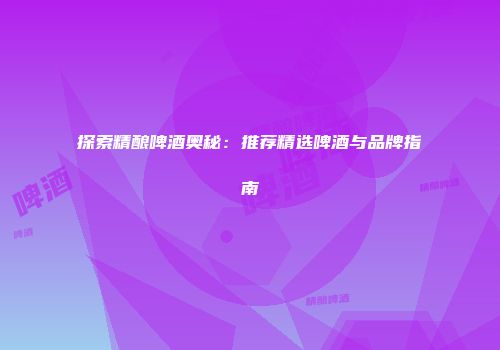 探索精酿啤酒奥秘：推荐精选啤酒与品牌指南